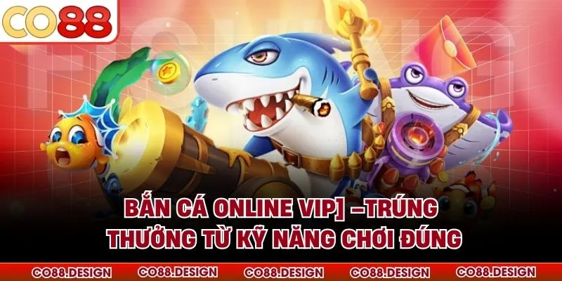 Bắn Cá Online VIP –Trúng Thưởng Từ Kỹ Năng Chơi Đúng