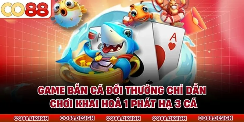 Game Bắn Cá Đổi Thưởng - Khai Hỏa 1 Phát Hạ 3 Cá